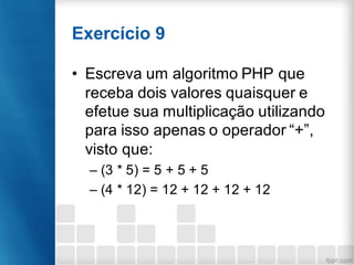 Exercício 9
• Escreva um algoritmo PHP que
receba dois valores quaisquer e
efetue sua multiplicação utilizando
para isso apenas o operador “+”,
visto que:
– (3 * 5) = 5 + 5 + 5
– (4 * 12) = 12 + 12 + 12 + 12
 