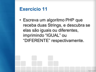 Exercício 11
• Escreva um algoritmo PHP que
receba duas Strings, e descubra se
elas são iguais ou diferentes,
imprimindo “IGUAL” ou
“DIFERENTE” respectivamente.
 