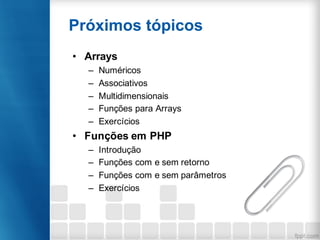 • Arrays
– Numéricos
– Associativos
– Multidimensionais
– Funções para Arrays
– Exercícios
• Funções em PHP
– Introdução
– Funções com e sem retorno
– Funções com e sem parâmetros
– Exercícios
Próximos tópicos
 