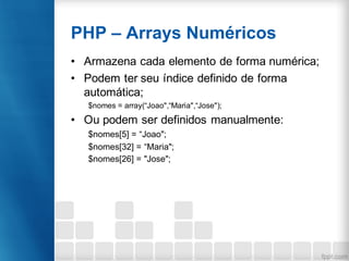 PHP – Arrays Numéricos
• Armazena cada elemento de forma numérica;
• Podem ter seu índice definido de forma
automática;
$nomes = array(“Joao",“Maria",“Jose");
• Ou podem ser definidos manualmente:
$nomes[5] = “Joao";
$nomes[32] = “Maria";
$nomes[26] = "Jose";
 