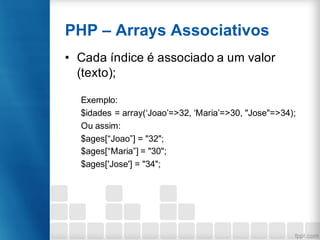 PHP – Arrays Associativos
• Cada índice é associado a um valor
(texto);
Exemplo:
$idades = array(‘Joao’=>32, ‘Maria’=>30, "Jose"=>34);
Ou assim:
$ages[“Joao”] = "32";
$ages[“Maria”] = "30";
$ages['Jose'] = "34";
 