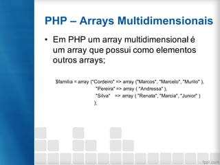 PHP – Arrays Multidimensionais
• Em PHP um array multidimensional é
um array que possui como elementos
outros arrays;
$familia = array ("Cordeiro" => array ("Marcos", "Marcelo", "Murilo" ),
"Pereira" => array ( "Andressa" ),
"Silva" => array ( "Renata", "Marcia", "Junior" )
);
 
