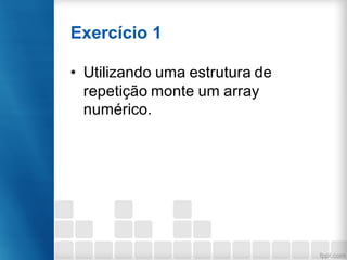 Exercício 1
• Utilizando uma estrutura de
repetição monte um array
numérico.
 