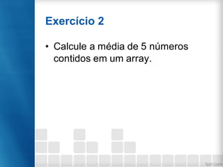 Exercício 2
• Calcule a média de 5 números
contidos em um array.
 