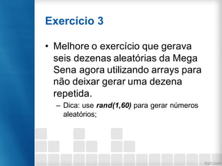 Exercício 3
• Melhore o exercício que gerava
seis dezenas aleatórias da Mega
Sena agora utilizando arrays para
não deixar gerar uma dezena
repetida.
– Dica: use rand(1,60) para gerar números
aleatórios;
 
