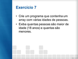 Exercício 7
• Crie um programa que contenha um
array com várias idades de pessoas.
• Exiba quantas pessoas são maior de
idade (18 anos) e quantas são
menores.
 