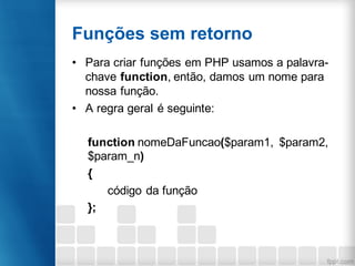 Funções sem retorno
• Para criar funções em PHP usamos a palavra-
chave function, então, damos um nome para
nossa função.
• A regra geral é seguinte:
function nomeDaFuncao($param1, $param2,
$param_n)
{
código da função
};
 