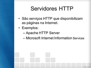 Servidores HTTP
• São serviços HTTP que disponibilizam
as páginas na Internet.
• Exemplos:
– Apache HTTP Server
– Microsoft Internet Information Services
 