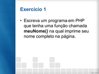 Exercício 1
• Escreva um programa em PHP
que tenha uma função chamada
meuNome() na qual imprime seu
nome completo na página.
 