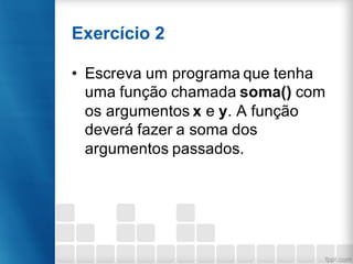 Exercício 2
• Escreva um programa que tenha
uma função chamada soma() com
os argumentos x e y. A função
deverá fazer a soma dos
argumentos passados.
 