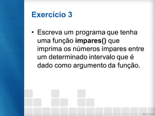 Exercício 3
• Escreva um programa que tenha
uma função impares() que
imprima os números ímpares entre
um determinado intervalo que é
dado como argumento da função.
 