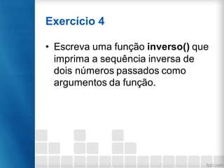Exercício 4
• Escreva uma função inverso() que
imprima a sequência inversa de
dois números passados como
argumentos da função.
 