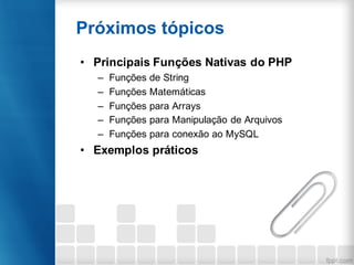 • Principais Funções Nativas do PHP
– Funções de String
– Funções Matemáticas
– Funções para Arrays
– Funções para Manipulação de Arquivos
– Funções para conexão ao MySQL
• Exemplos práticos
Próximos tópicos
 