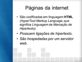 Páginas da internet
• São codificadas em linguagem HTML
(HyperText Markup Language, que
significa Linguagem de Marcação de
Hipertexto).
• Possuem ligações de hipertexto.
• São hospedadas por um servidor
web.
 