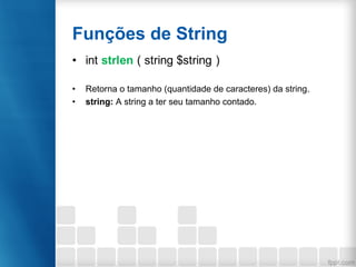 Funções de String
• int strlen ( string $string )
• Retorna o tamanho (quantidade de caracteres) da string.
• string: A string a ter seu tamanho contado.
 