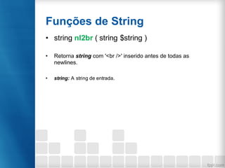 Funções de String
• string nl2br ( string $string )
• Retorna string com '<br />' inserido antes de todas as
newlines.
• string: A string de entrada.
 