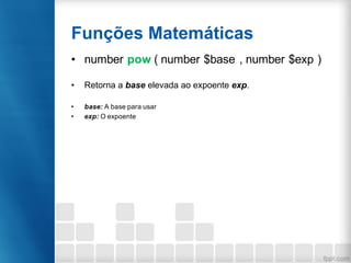 Funções Matemáticas
• number pow ( number $base , number $exp )
• Retorna a base elevada ao expoente exp.
• base: A base para usar
• exp: O expoente
 