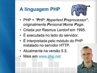 A linguagem PHP
• PHP = "PHP: Hypertext Preprocessor",
originalmente Personal Home Page.
• Criada por Rasmus Lerdorf em 19...