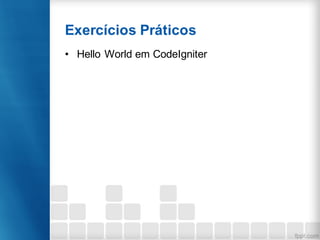 Exercícios Práticos
• Hello World em CodeIgniter
 