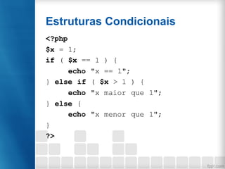 Estruturas Condicionais
<?php
$x = 1;
if ( $x == 1 ) {
echo "x == 1";
} else if ( $x > 1 ) {
echo "x maior que 1";
} else ...