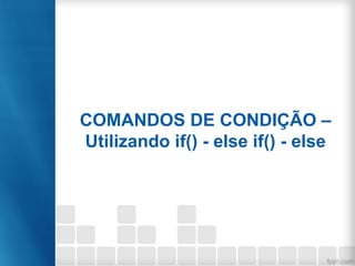COMANDOS DE CONDIÇÃO –
Utilizando if() - else if() - else
 