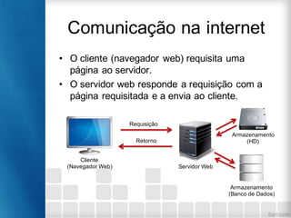 Comunicação na internet
• O cliente (navegador web) requisita uma
página ao servidor.
• O servidor web responde a requisiç...