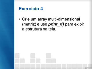 Exercício 4
• Crie um array multi-dimensional
(matriz) e use print_r() para exibir
a estrutura na tela.
 