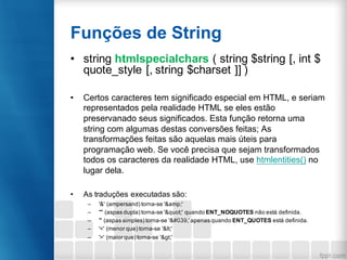 Funções de String
• string htmlspecialchars ( string $string [, int $
quote_style [, string $charset ]] )
• Certos caracte...