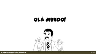 XII Jornada da Informática - Unicesumar 09.2013
Olá Mundo!
 