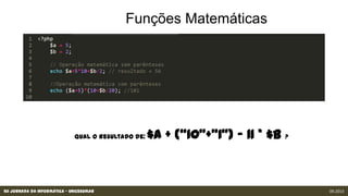 XII Jornada da Informática - Unicesumar 09.2013
Qual o resultado de: $a + (“10”+”1”) - 11 * $b ?
 