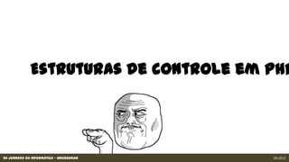 XII Jornada da Informática - Unicesumar 09.2013
Estruturas de controle em PHP
 