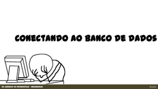 XII Jornada da Informática - Unicesumar 09.2013
Conectando ao banco de dados
 