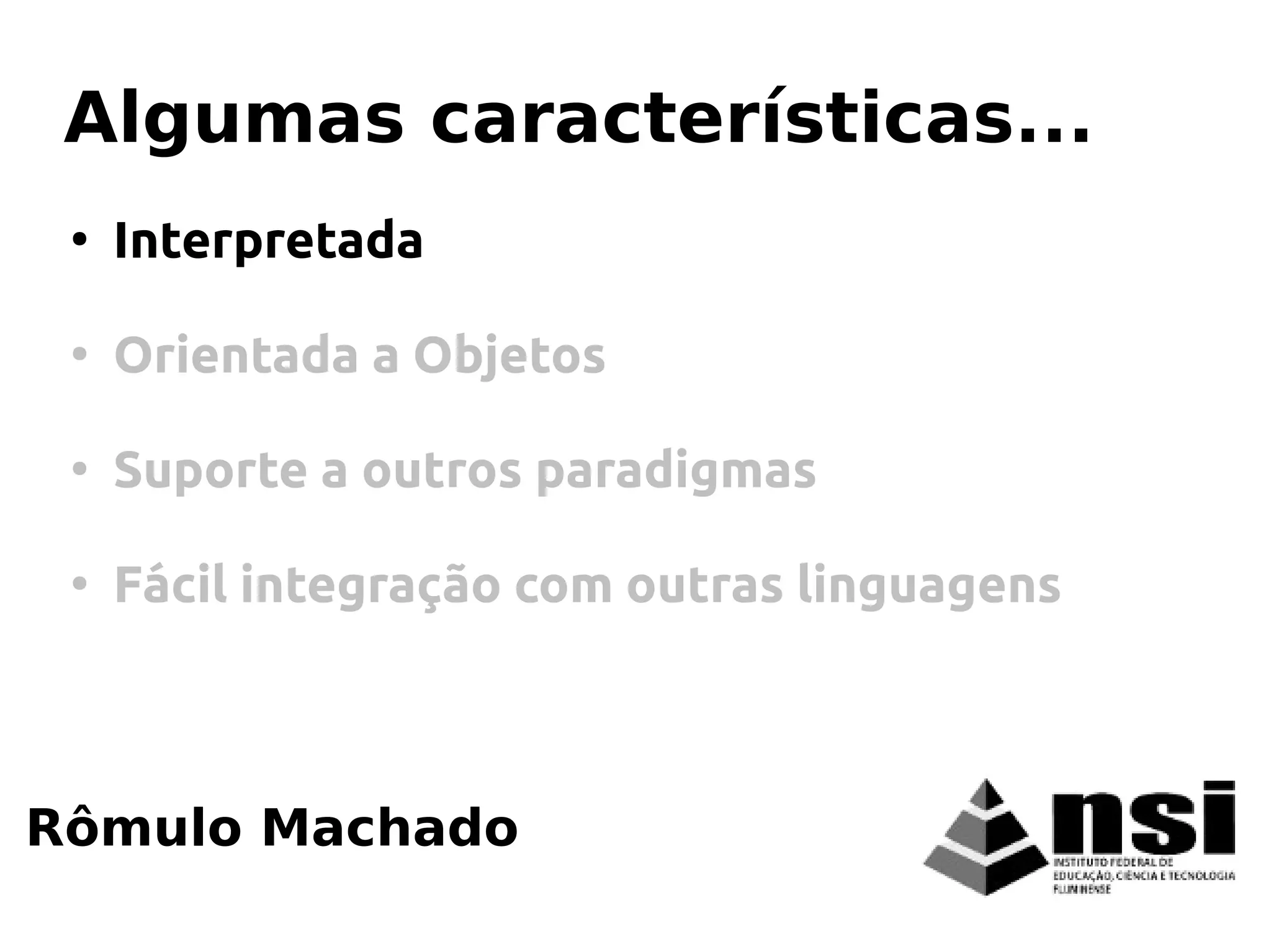 Rômulo Machado
Algumas características...
●
Interpretada
●
Orientada a Objetos
●
Suporte a outros paradigmas
●
Fácil integração com outras linguagens
 