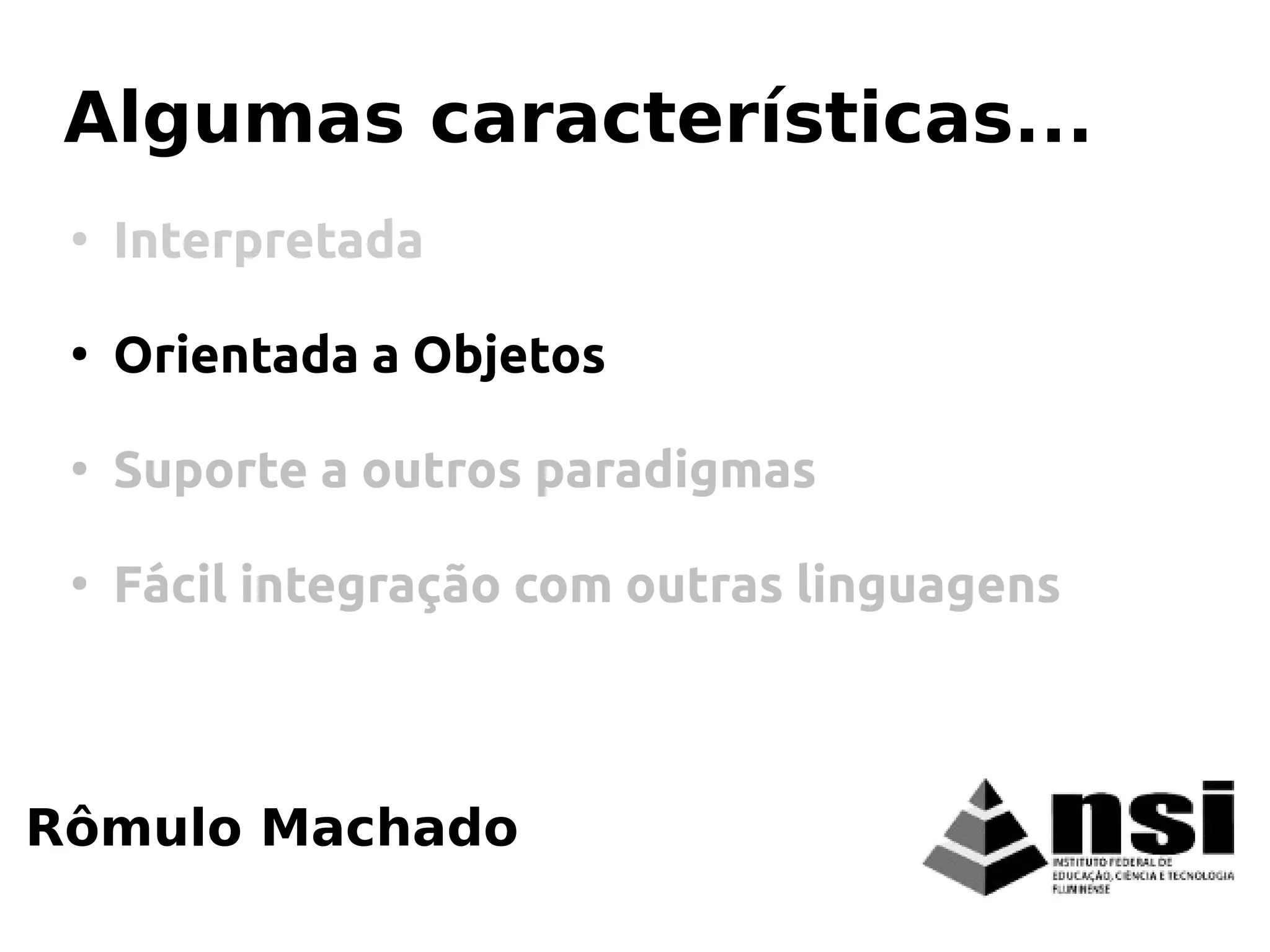 Rômulo Machado
Algumas características...
●
Interpretada
●
Orientada a Objetos
●
Suporte a outros paradigmas
●
Fácil integração com outras linguagens
 