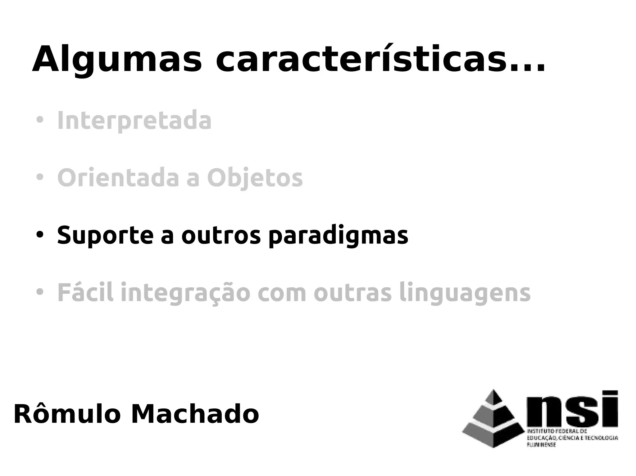 Rômulo Machado
Algumas características...
●
Interpretada
●
Orientada a Objetos
●
Suporte a outros paradigmas
●
Fácil integração com outras linguagens
 