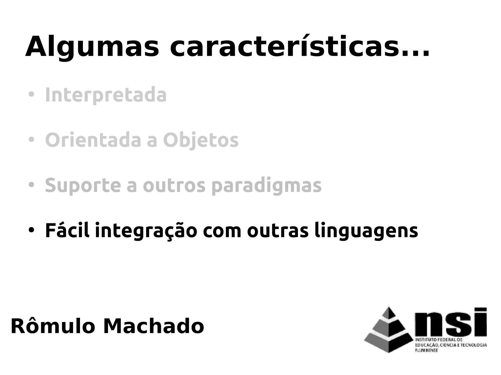 Rômulo Machado
Algumas características...
●
Interpretada
●
Orientada a Objetos
●
Suporte a outros paradigmas
●
Fácil integração com outras linguagens
 