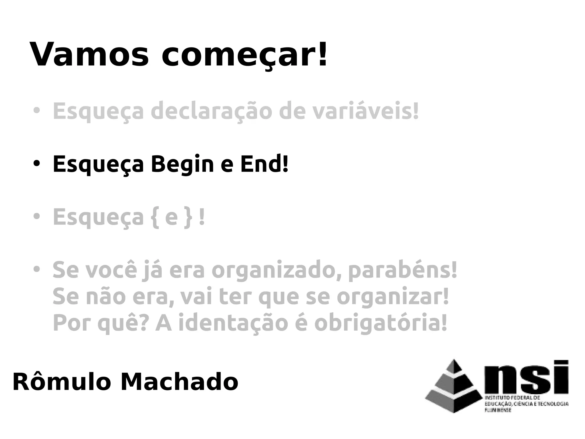 Rômulo Machado
Vamos começar!
●
Esqueça declaração de variáveis!
●
Esqueça Begin e End!
●
Esqueça { e } !
●
Se você já era organizado, parabéns!
Se não era, vai ter que se organizar!
Por quê? A identação é obrigatória!
 