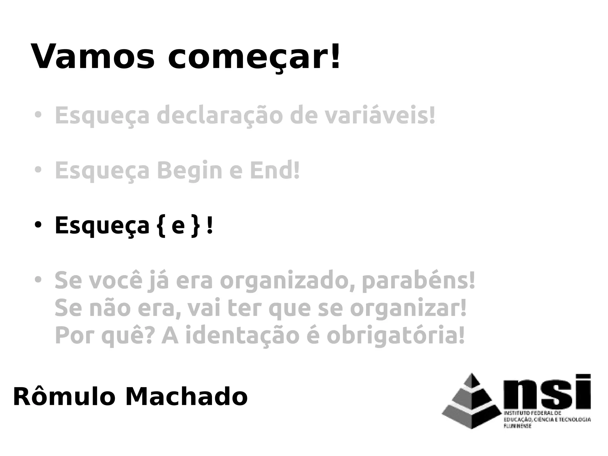 Rômulo Machado
Vamos começar!
●
Esqueça declaração de variáveis!
●
Esqueça Begin e End!
●
Esqueça { e } !
●
Se você já era organizado, parabéns!
Se não era, vai ter que se organizar!
Por quê? A identação é obrigatória!
 