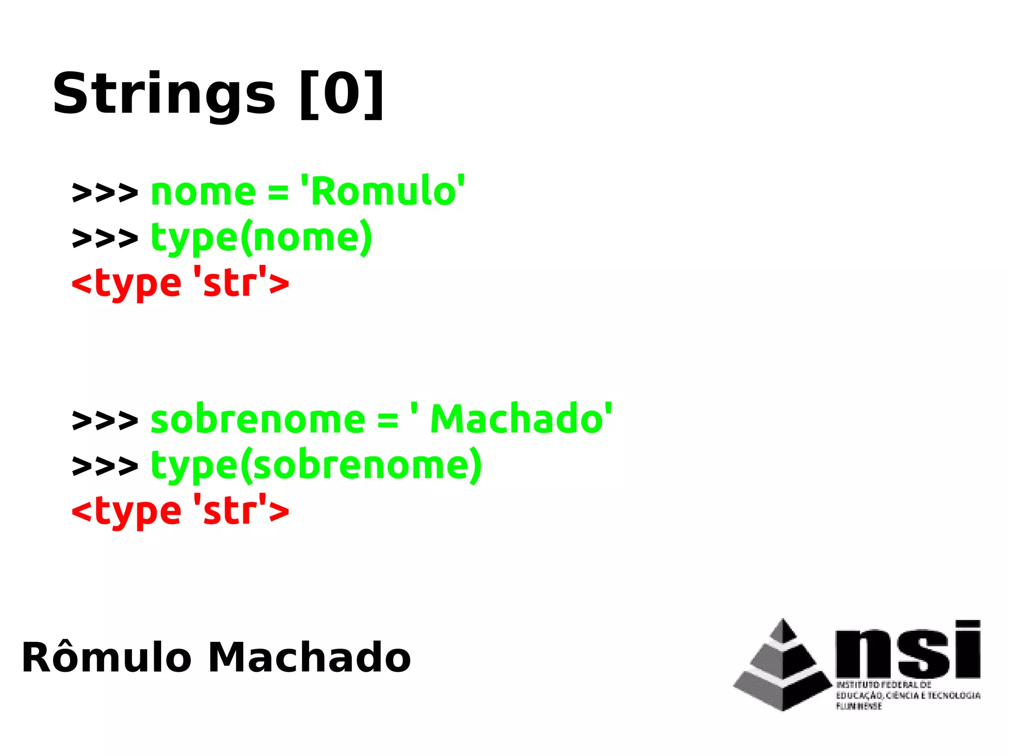 >>> nome = 'Romulo'
>>> type(nome)
<type 'str'>
>>> sobrenome = ' Machado'
>>> type(sobrenome)
<type 'str'>
Rômulo Machado
Strings [0]
 