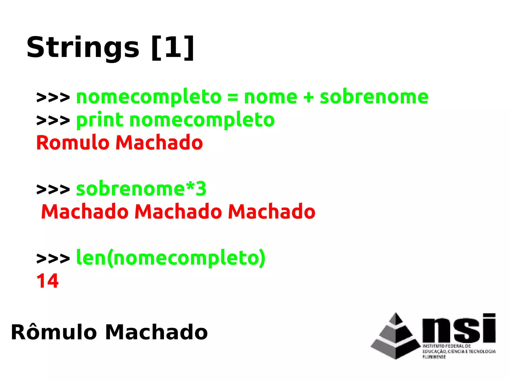 >>> nomecompleto = nome + sobrenome
>>> print nomecompleto
Romulo Machado
>>> sobrenome*3
Machado Machado Machado
>>> len(nomecompleto)
14
Rômulo Machado
Strings [1]
 