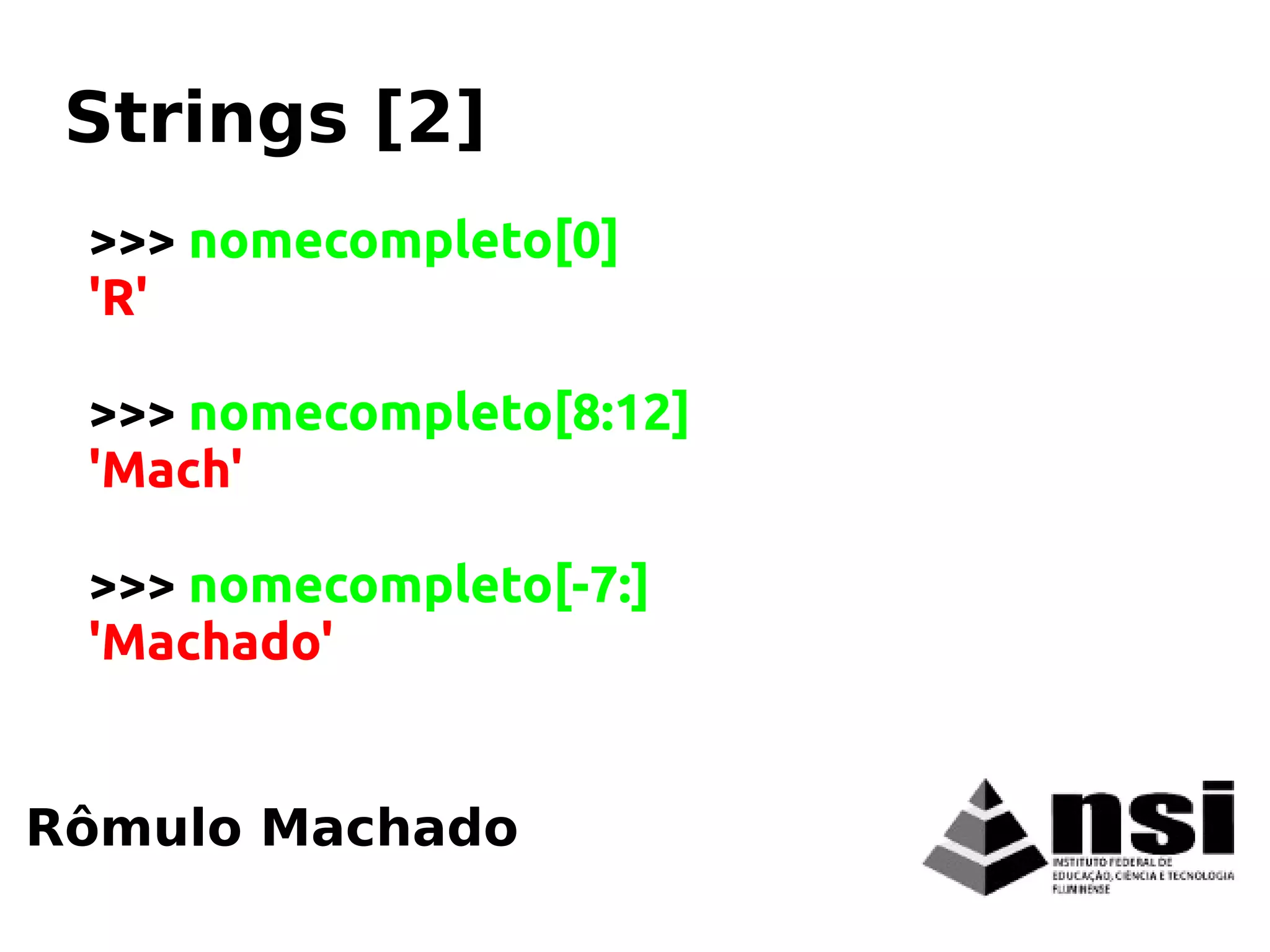 >>> nomecompleto[0]
'R'
>>> nomecompleto[8:12]
'Mach'
>>> nomecompleto[-7:]
'Machado'
Rômulo Machado
Strings [2]
 