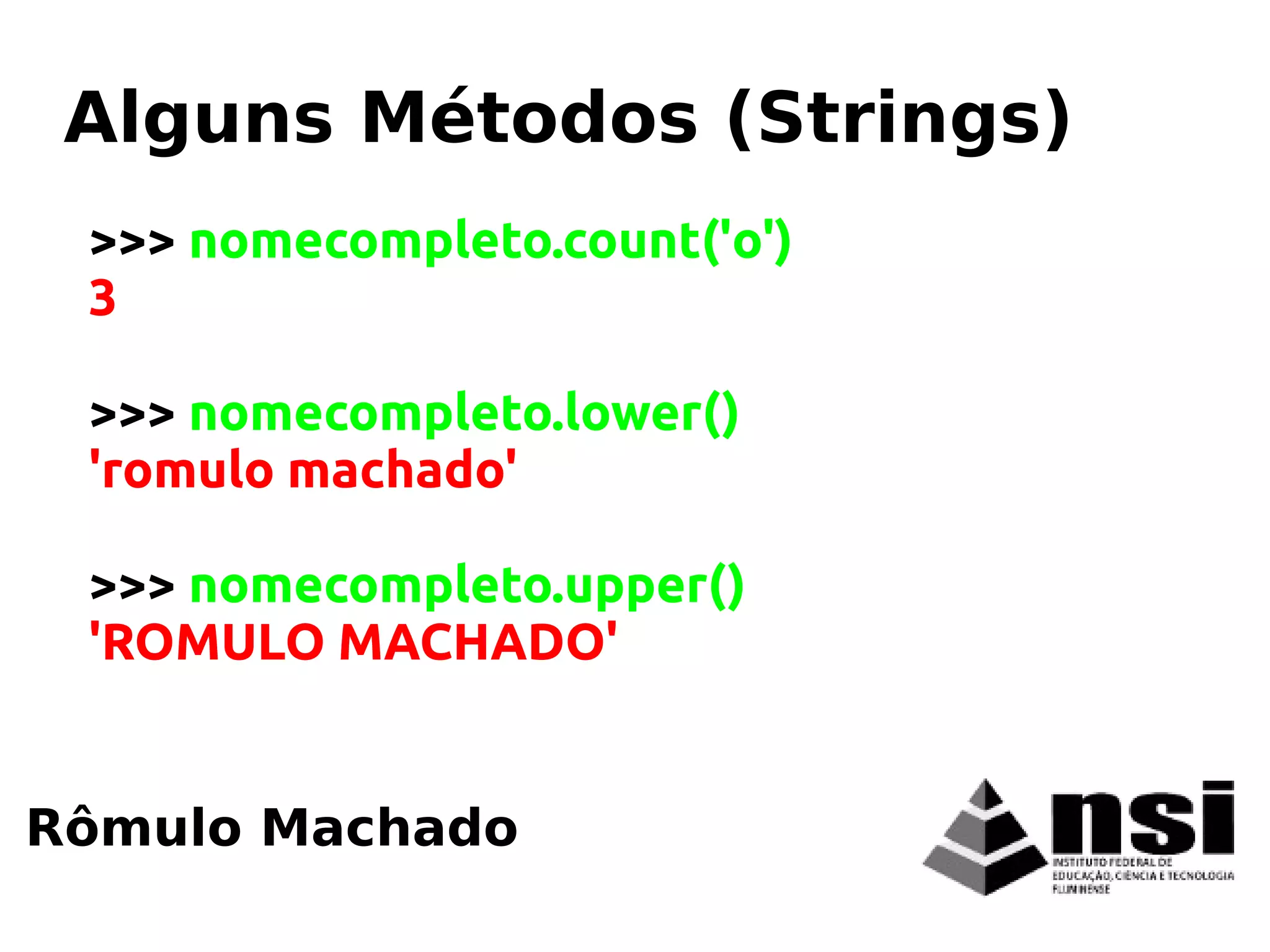 Rômulo Machado
Alguns Métodos (Strings)
>>> nomecompleto.count('o')
3
>>> nomecompleto.lower()
'romulo machado'
>>> nomecompleto.upper()
'ROMULO MACHADO'
 