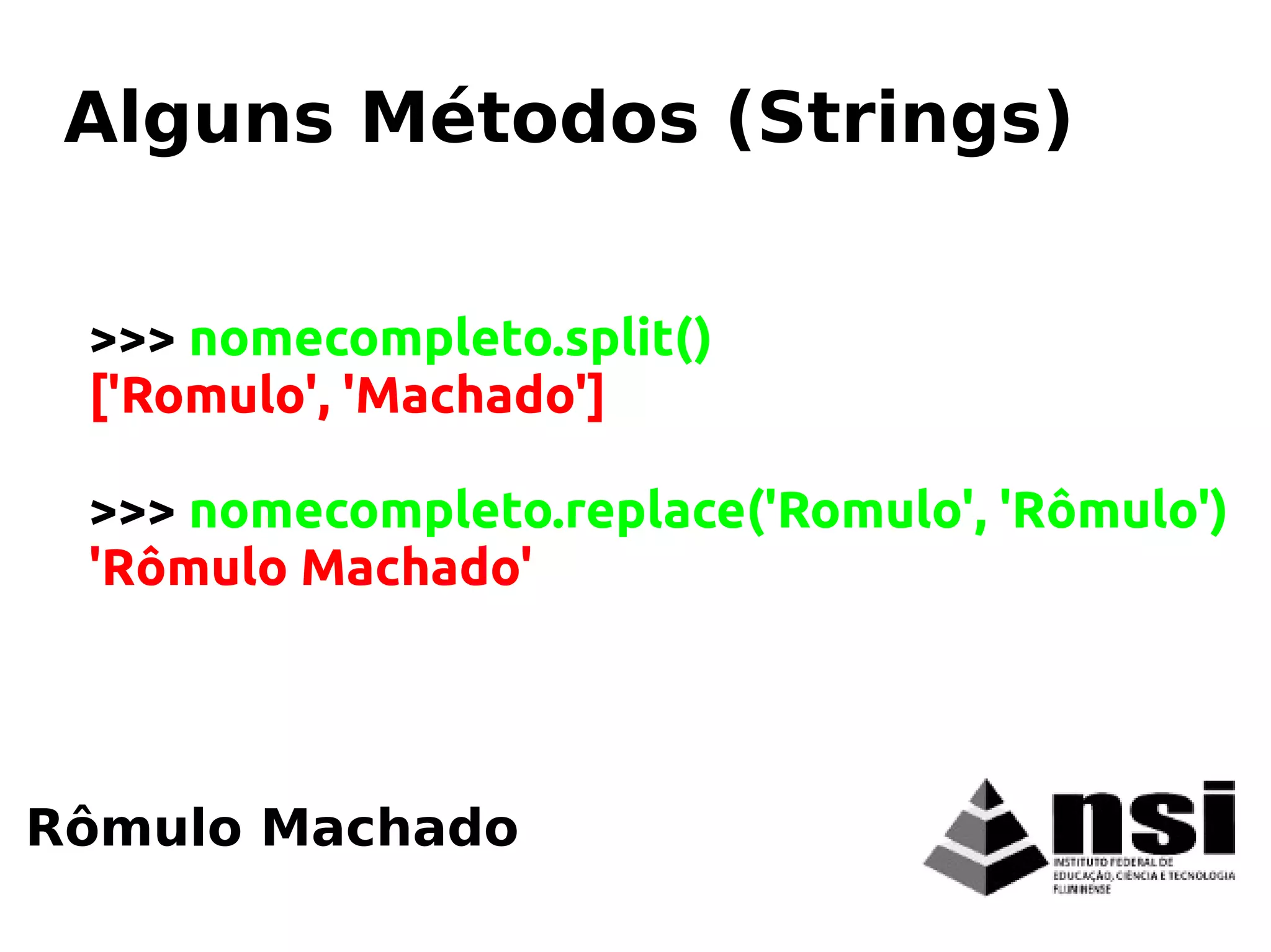 Rômulo Machado
Alguns Métodos (Strings)
>>> nomecompleto.split()
['Romulo', 'Machado']
>>> nomecompleto.replace('Romulo', 'Rômulo')
'Rômulo Machado'
 