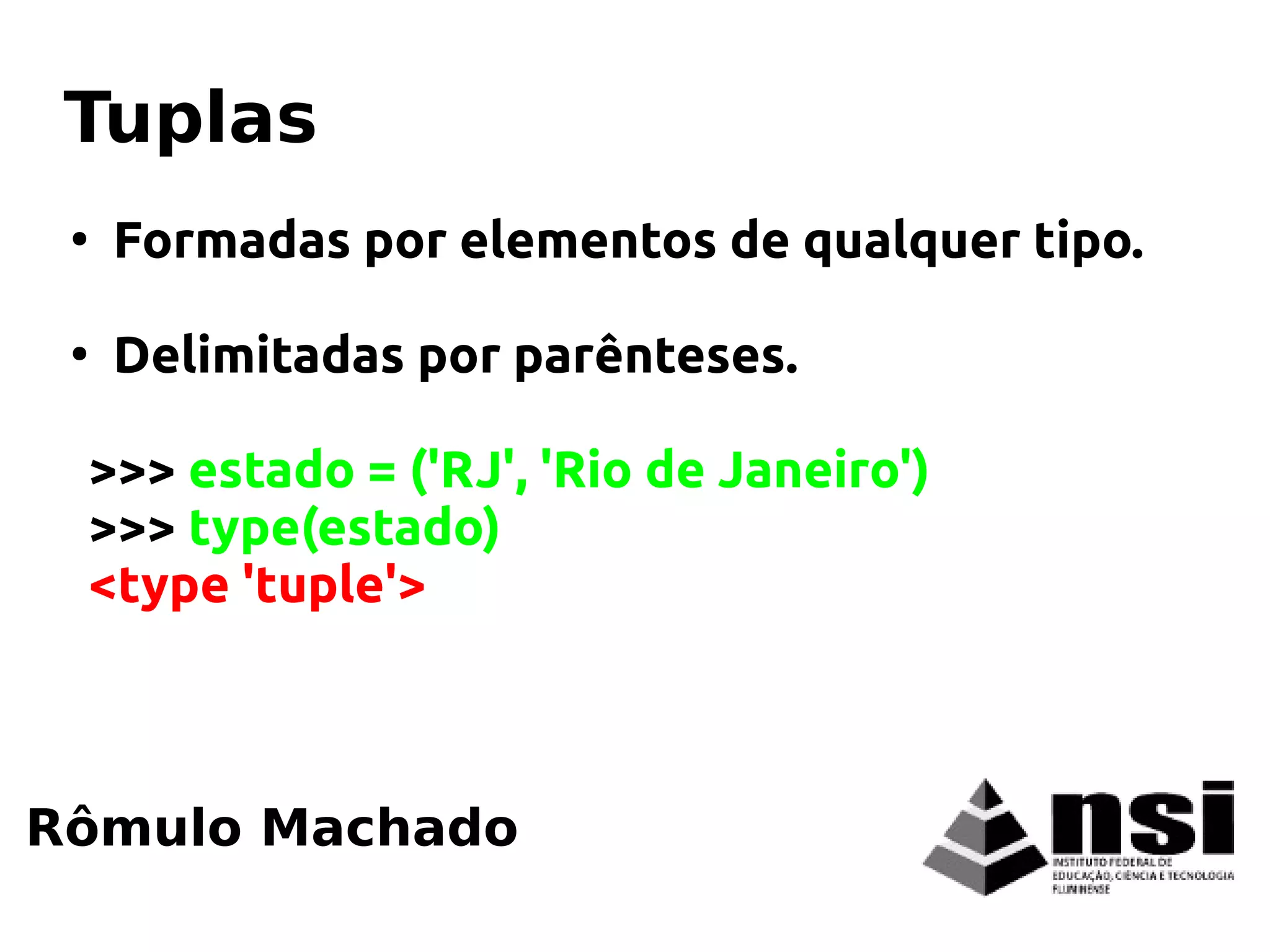 ●
Formadas por elementos de qualquer tipo.
●
Delimitadas por parênteses.
>>> estado = ('RJ', 'Rio de Janeiro')
>>> type(estado)
<type 'tuple'>
Rômulo Machado
Tuplas
 