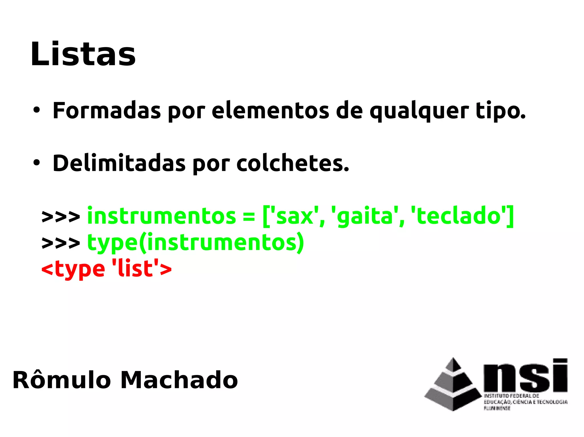 ●
Formadas por elementos de qualquer tipo.
●
Delimitadas por colchetes.
>>> instrumentos = ['sax', 'gaita', 'teclado']
>>> type(instrumentos)
<type 'list'>
Rômulo Machado
Listas
 