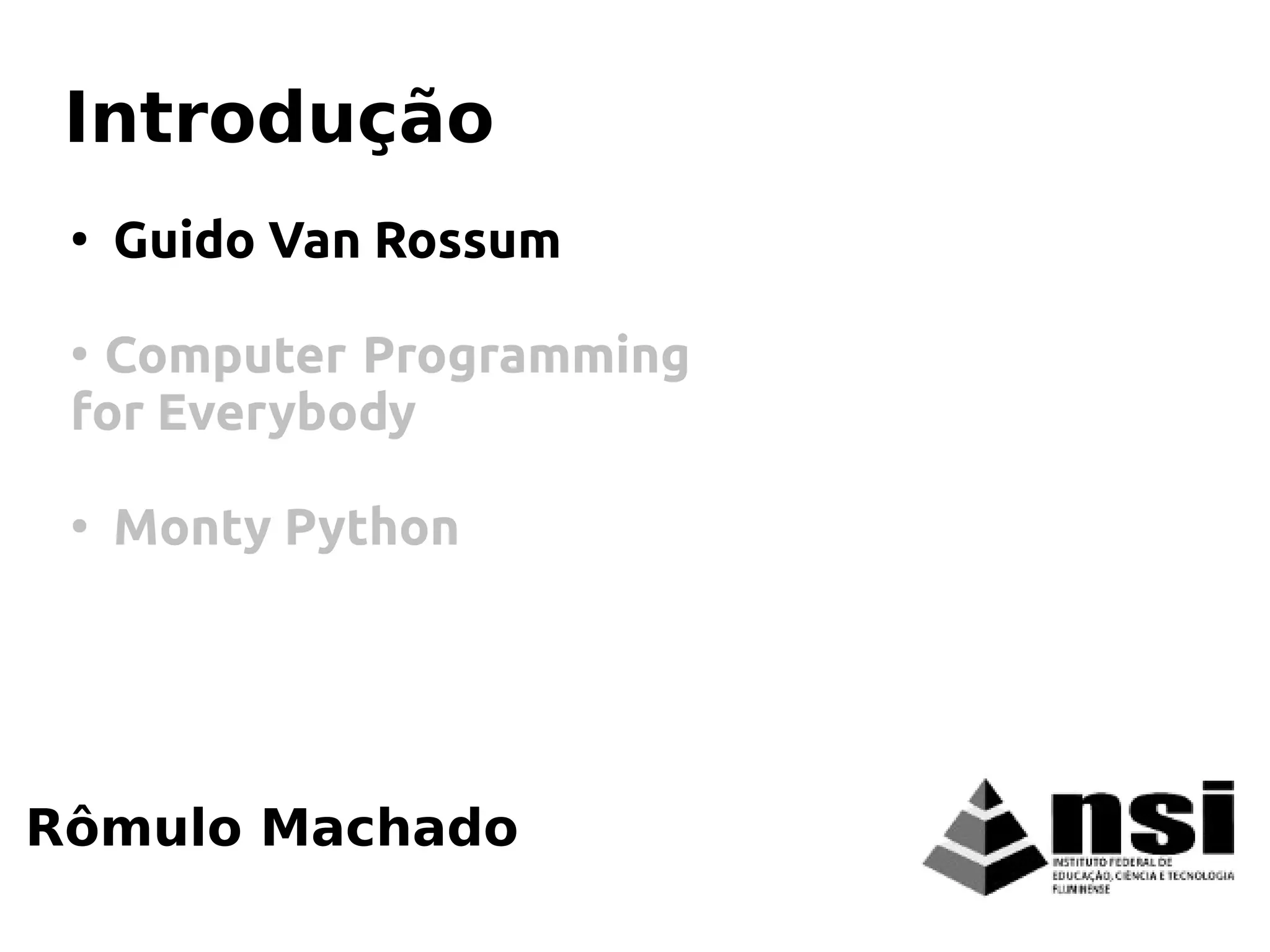 Rômulo Machado
Introdução
●
Guido Van Rossum
●
Computer Programming
for Everybody
●
Monty Python
 