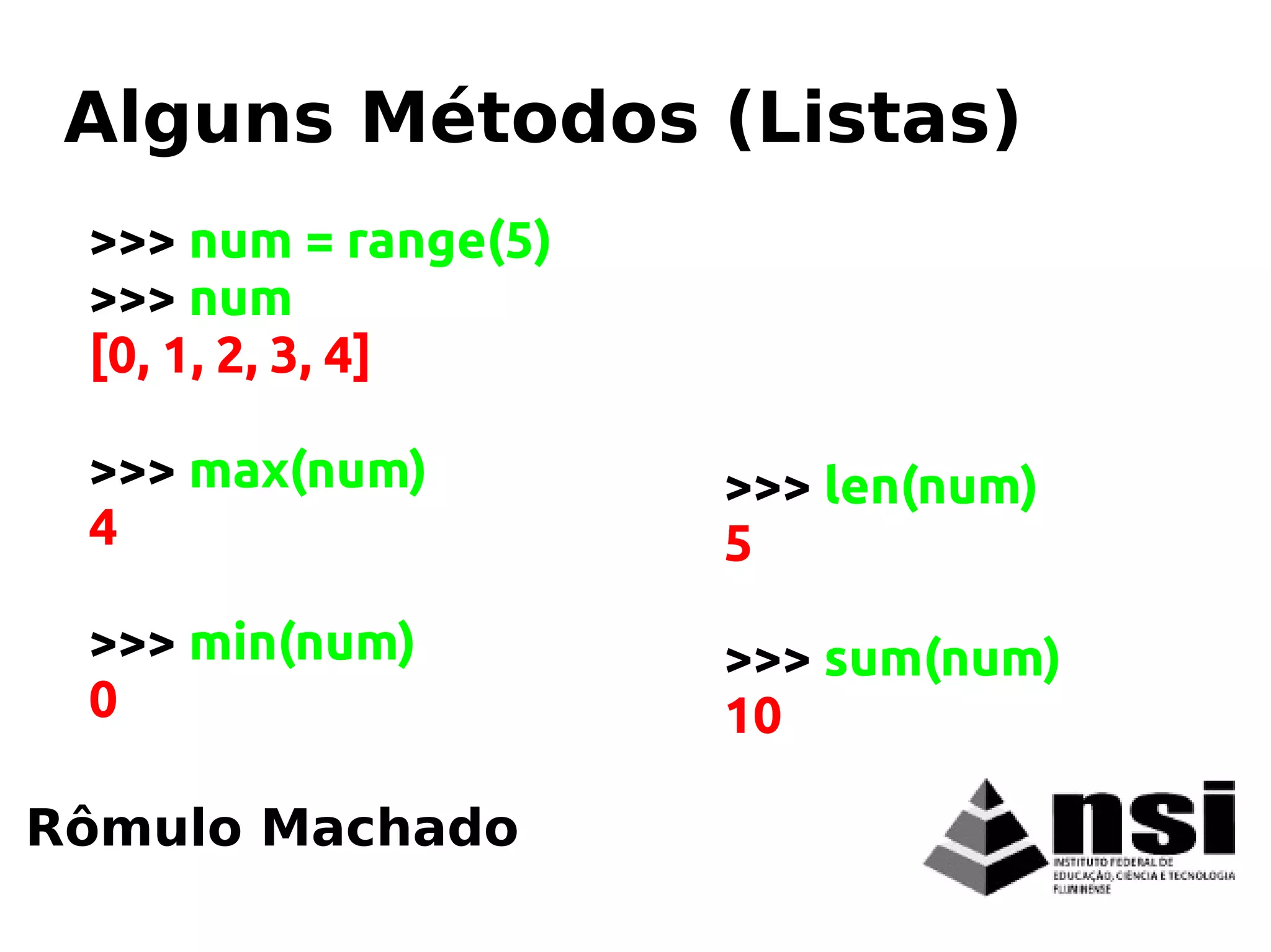 Rômulo Machado
Alguns Métodos (Listas)
>>> num = range(5)
>>> num
[0, 1, 2, 3, 4]
>>> max(num)
4
>>> min(num)
0
>>> len(num)
5
>>> sum(num)
10
 