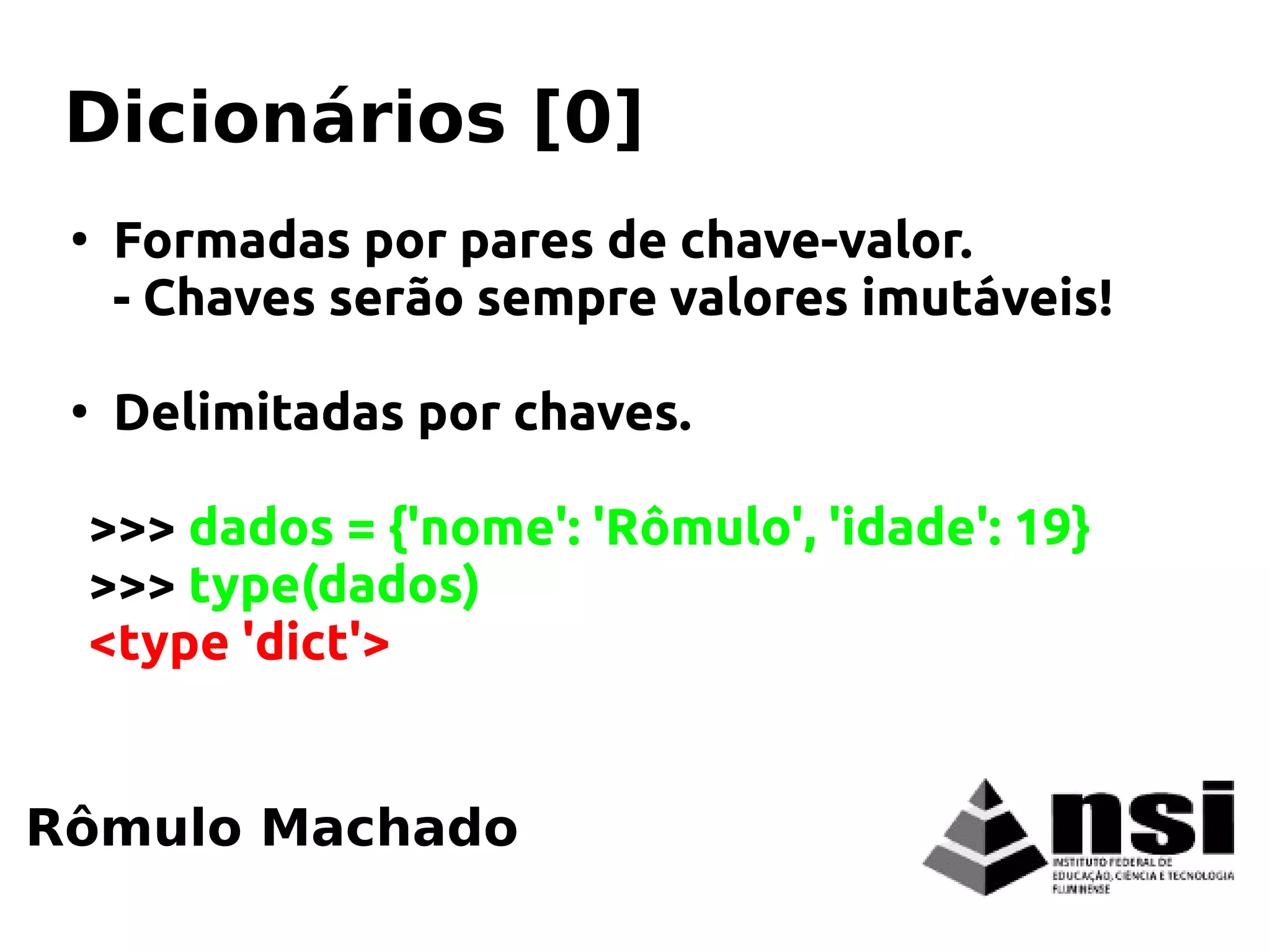 ●
Formadas por pares de chave-valor.
- Chaves serão sempre valores imutáveis!
●
Delimitadas por chaves.
>>> dados = {'nome': 'Rômulo', 'idade': 19}
>>> type(dados)
<type 'dict'>
Rômulo Machado
Dicionários [0]
 