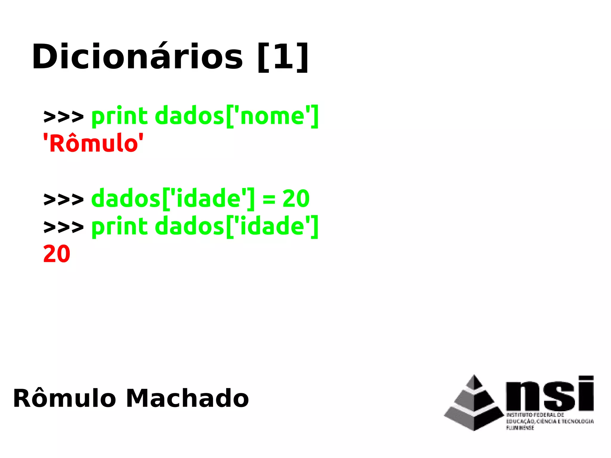 >>> print dados['nome']
'Rômulo'
>>> dados['idade'] = 20
>>> print dados['idade']
20
Rômulo Machado
Dicionários [1]
 