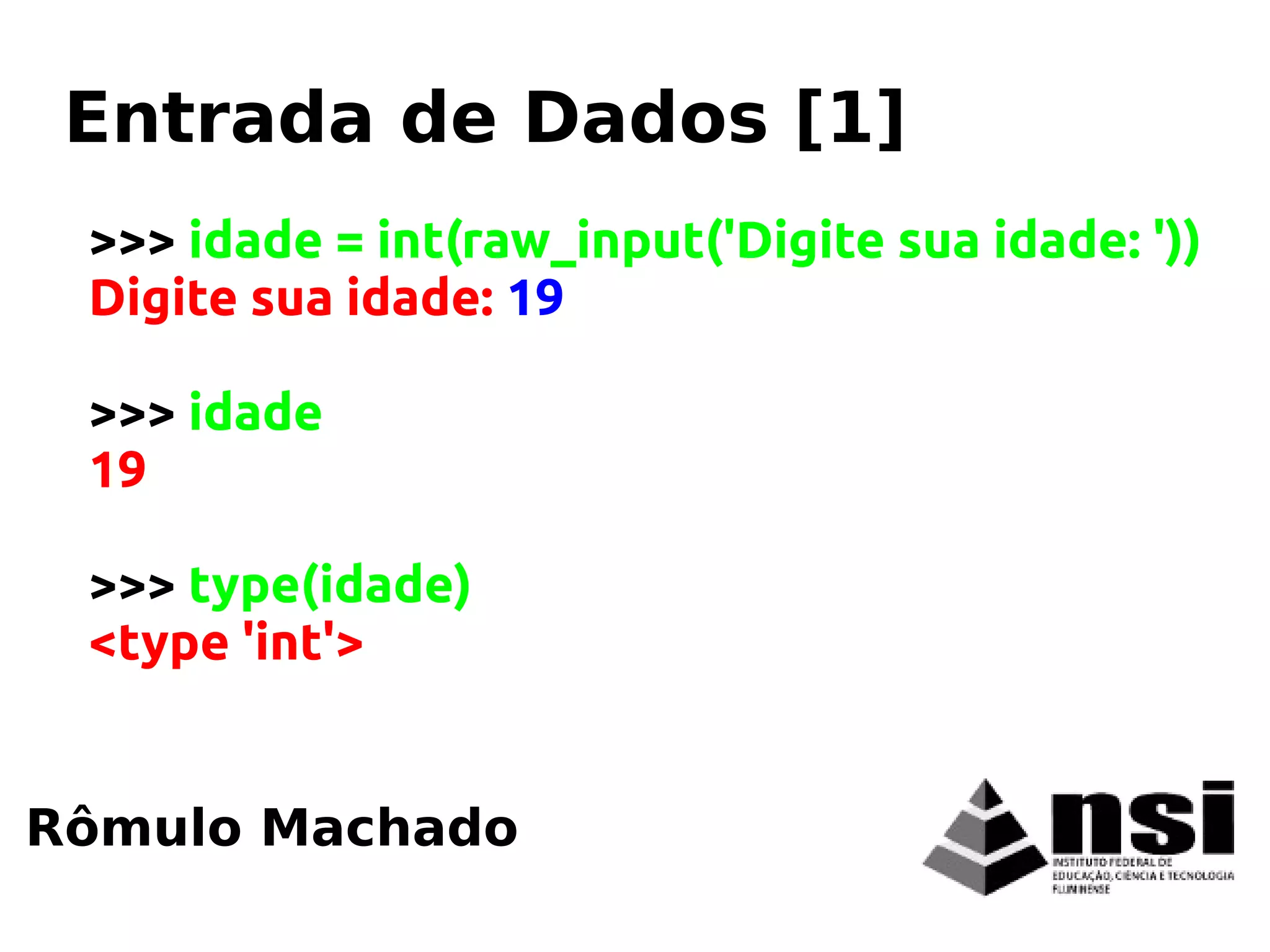 >>> idade = int(raw_input('Digite sua idade: '))
Digite sua idade: 19
>>> idade
19
>>> type(idade)
<type 'int'>
Rômulo Machado
Entrada de Dados [1]
 